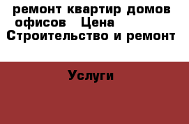 ремонт квартир домов офисов › Цена ­ 2 000 -  Строительство и ремонт » Услуги   